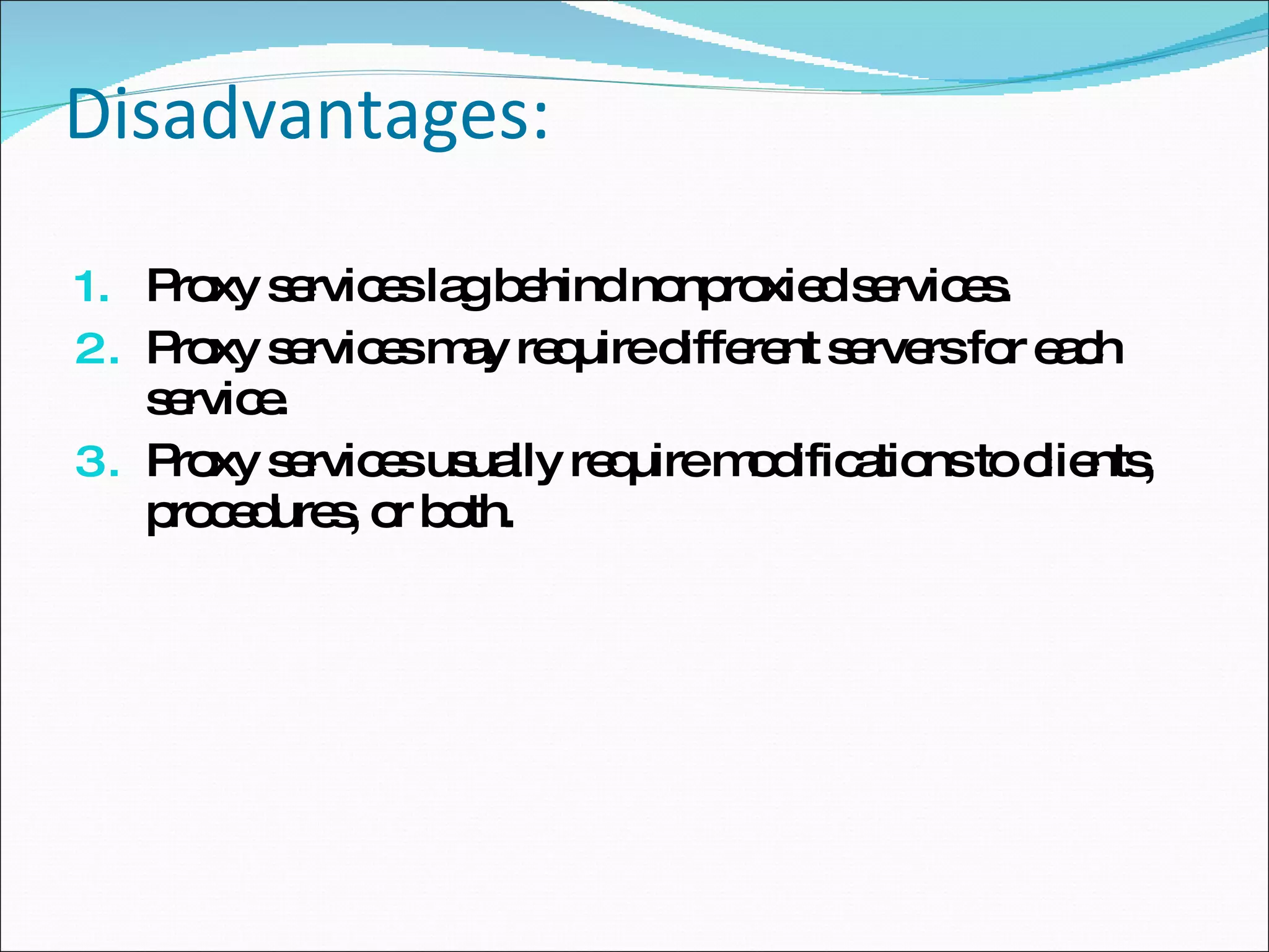 Disadvantages: Proxy services lag behind nonproxied services. Proxy services may require different servers for each service. Proxy services usually require modifications to clients, procedures, or both. 
