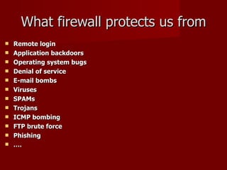 What firewall protects us from Remote login Application backdoors  Operating system bugs  Denial of service  E-mail bombs Viruses SPAMs Trojans ICMP bombing FTP brute force Phishing … . 