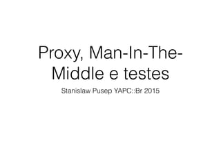 Proxy, Man-In-The-
Middle e testes
Stanislaw Pusep YAPC::Br 2015
 