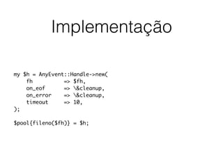 Implementação
my $h = AnyEvent::Handle->new(
fh => $fh,
on_eof => &cleanup,
on_error => &cleanup,
timeout => 10,
);
$pool{fileno($fh)} = $h;
 