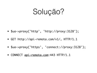 Solução?
• $ua->proxy('http', 'http://proxy:3128');
• GET http://api-remota.com/v1/… HTTP/1.1
• $ua->proxy('https', 'connect://proxy:3128');
• CONNECT api-remota.com:443 HTTP/1.1
 