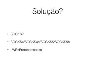 Solução?
• SOCKS?
• SOCKS4/SOCKS4a/SOCKS5/SOCKS5h
• LWP::Protocol::socks
 