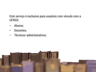 Este serviço é exclusivo para usuários com vínculo com a
UFRGS:
• Alunos;
• Docentes;
• Técnicos-administrativos.
 