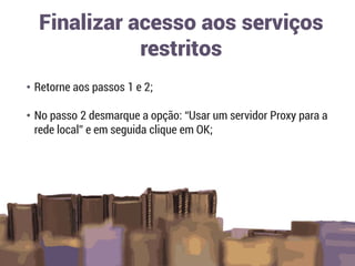• Retorne aos passos 1 e 2;
• No passo 2 desmarque a opção: “Usar um servidor Proxy para a
rede local” e em seguida clique em OK;
Finalizar acesso aos serviços
restritos
 