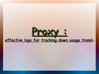 Proxy :Proxy :
effective logs for tracking down usage trendeffective logs for tracking down usage trends
 
