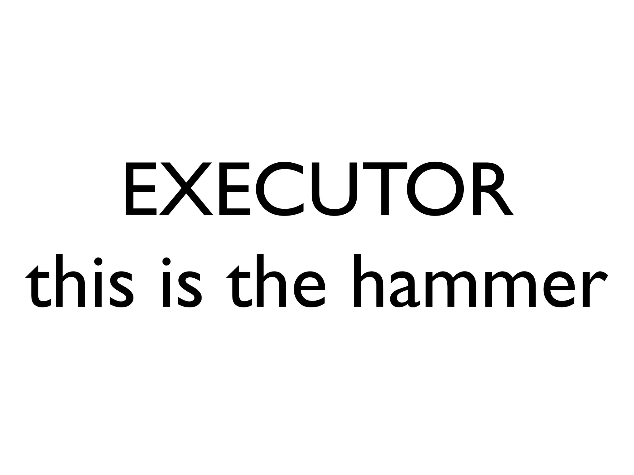 EXECUTOR
this is the hammer
 