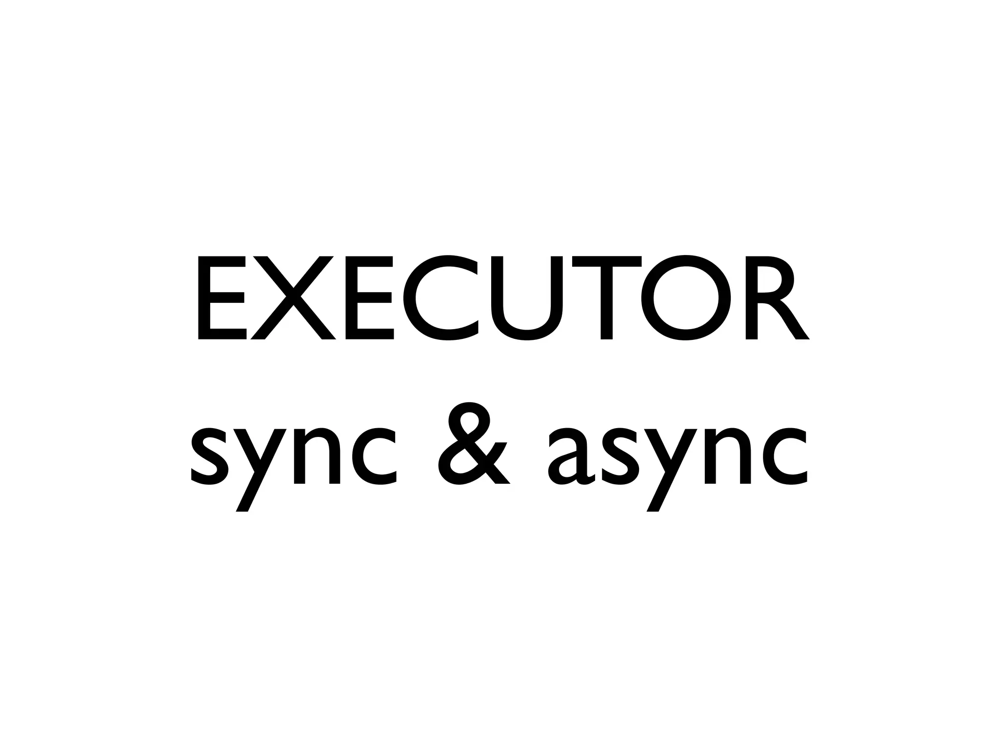 EXECUTOR
sync & async
 