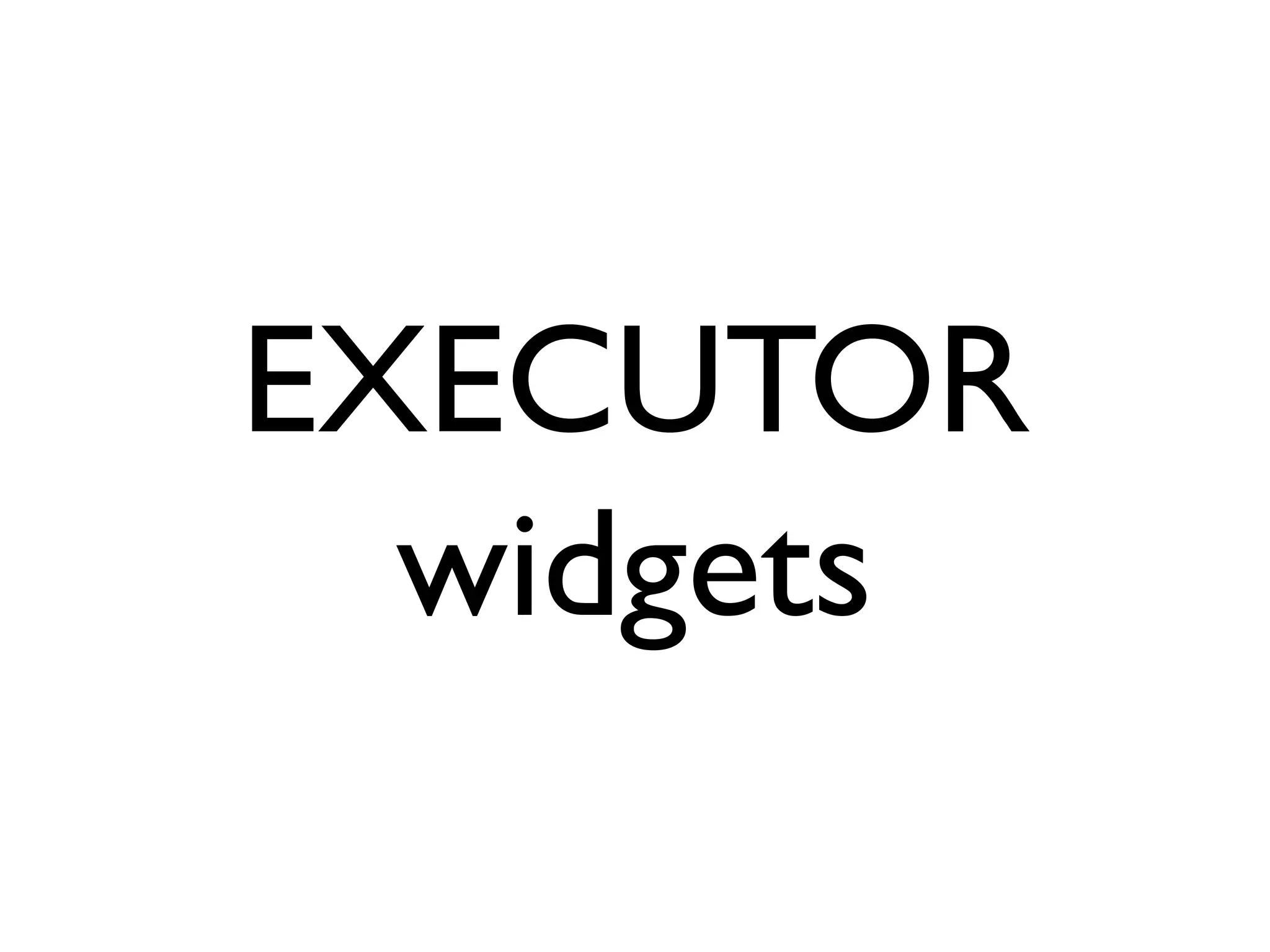 EXECUTOR
  widgets
 