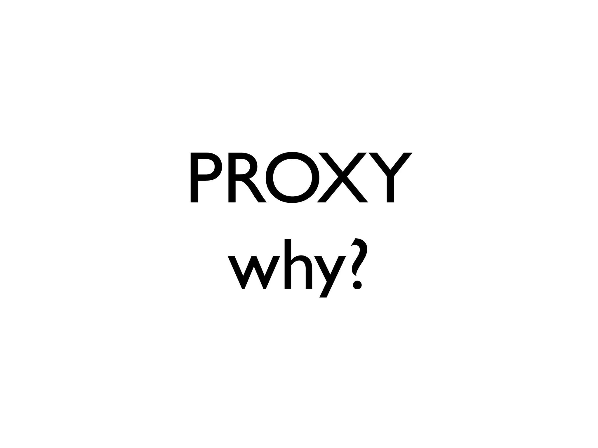 PROXY
 why?
 