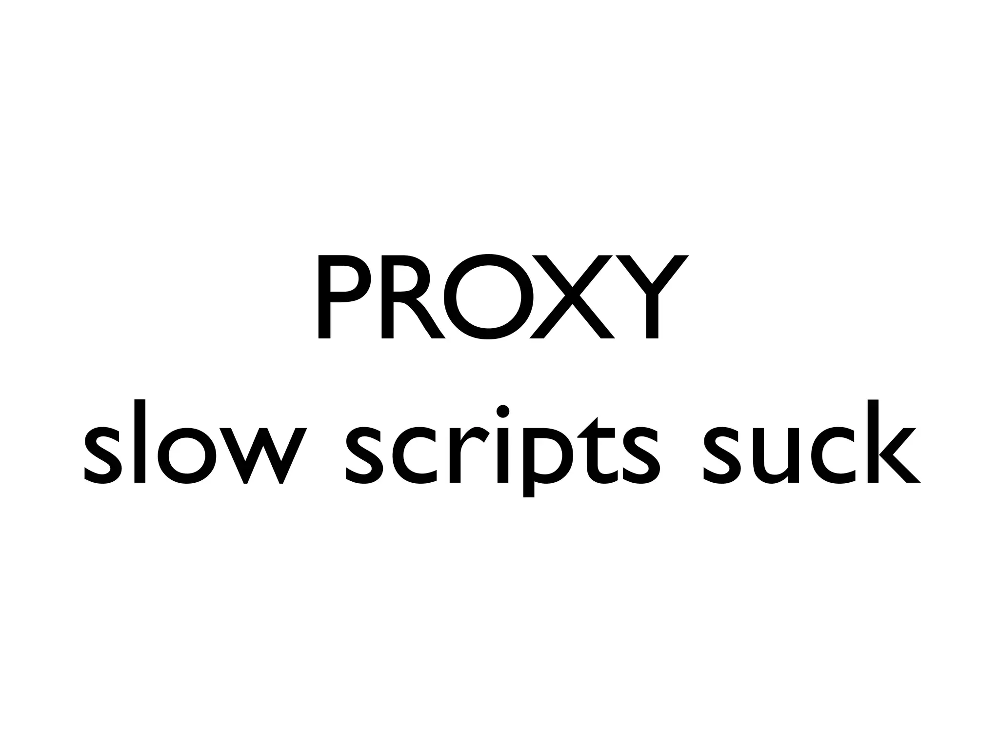 PROXY
slow scripts suck
 