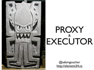 PROXY  &

                                             EXECUTOR

                                                @adamgoucher
                                              http://element34.ca
photo credit: scott beale / laughing squid
 