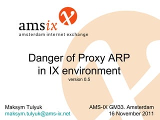 Danger of Proxy ARP
         in IX environment
                       version 0.5




Maksym Tulyuk                    AMS-IX GM33. Amsterdam
maksym.tulyuk@ams-ix.net                16 November 2011
 
