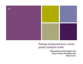 +




    Design of general bare_metal
    proxy compute node
            Mikyung Kang (mkkang@isi.edu)
              Dong-In Kang (dkang@isi.edu)
1                              May 20, 2011
 