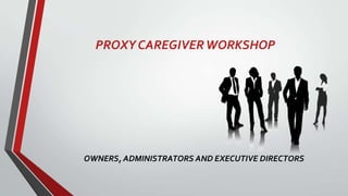 PROXY CAREGIVER WORKSHOP

OWNERS, ADMINISTRATORS AND EXECUTIVE DIRECTORS

 