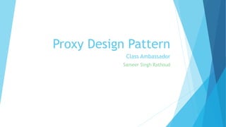 Proxy Design Pattern
Class Ambassador
Sameer Singh Rathoud

 