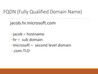 FQDN (Fully Qualified Domain Name)
jacob.hr.microsoft.com
◦jacob – hostname
◦hr – sub domain
◦microsoft – second level domain
◦.com-TLD
 