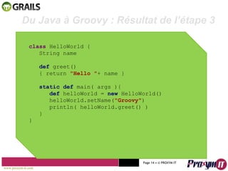 Mohamed Braham  -  2010  class  HelloWorld { String name def  greet() { return  "Hello " + name } static def  main( args ){ def  helloWorld =  new  HelloWorld() helloWorld.setName( "Groovy" ) println( helloWorld.greet() ) } } Du Java à Groovy : Résultat de l’étape 3 www.proxym-it.com   Page   • ©   PROXYM-IT  