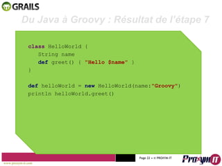 Mohamed Braham  -  2010  class  HelloWorld { String name def  greet() {  "Hello $name"   } } def  helloWorld =  new  HelloWorld(name : " Groovy" ) println helloWorld.greet() Du Java à Groovy : Résultat de l’étape 7 www.proxym-it.com   Page   • ©   PROXYM-IT  
