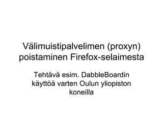 Välimuistipalvelimen (proxyn) poistaminen Firefox-selaimesta Tehtävä esim. DabbleBoardin käyttöä varten Oulun yliopiston koneilla 