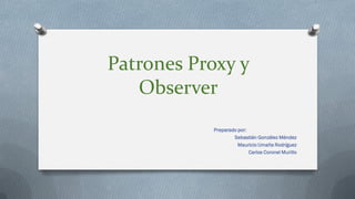 Patrones Proxy y
Observer
Preparado por:
Sebastián González Méndez
Mauricio Umaña Rodríguez
Carlos Coronel Murillo
 