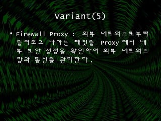 Variant(5)
• Firewall Proxy : 외부 네트워크로부터
들어오고 나가는 패킷을 Proxy 에서 내
부 보안 설정을 확인하여 외부 네트워크
망과 통신을 관리한다 .
 
