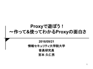 Proxyで遊ぼう！
～作って&使ってわかるProxyの面白さ
2016/09/21
情報セキュリティ大学院大学
客員研究員
宮本 久仁男
1
 