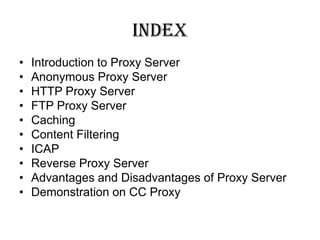 IndexIntroduction to Proxy ServerAnonymous Proxy ServerHTTP Proxy Server FTP Proxy ServerCachingContent FilteringICAPReverse Proxy ServerAdvantages and Disadvantages of Proxy ServerDemonstration on CC Proxy