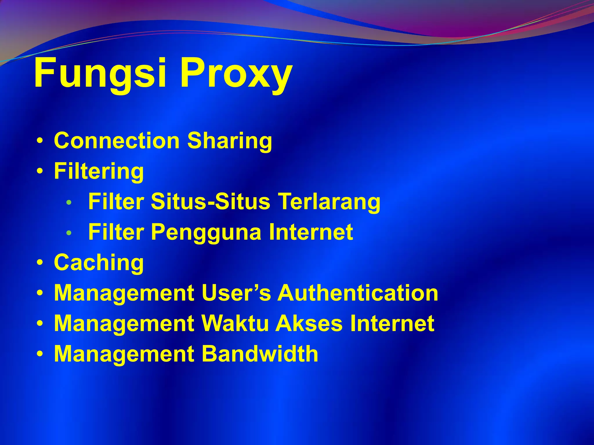 • Connection Sharing
• Filtering
• Filter Situs-Situs Terlarang
• Filter Pengguna Internet
• Caching
• Management User’s Authentication
• Management Waktu Akses Internet
• Management Bandwidth
Fungsi Proxy
 