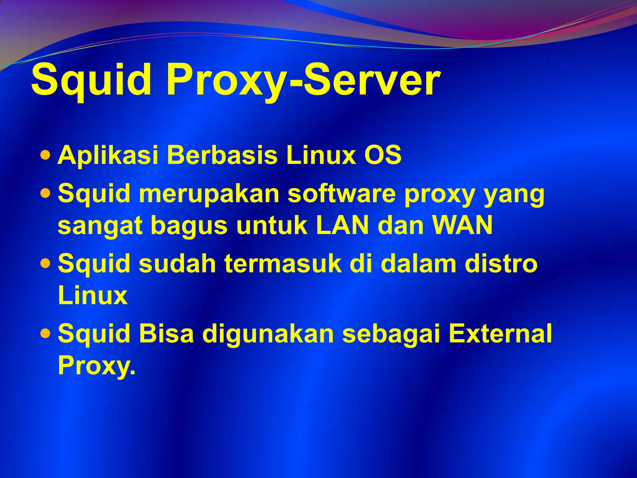Squid Proxy-Server
 Aplikasi Berbasis Linux OS
 Squid merupakan software proxy yang
sangat bagus untuk LAN dan WAN
 Squid sudah termasuk di dalam distro
Linux
 Squid Bisa digunakan sebagai External
Proxy.
 