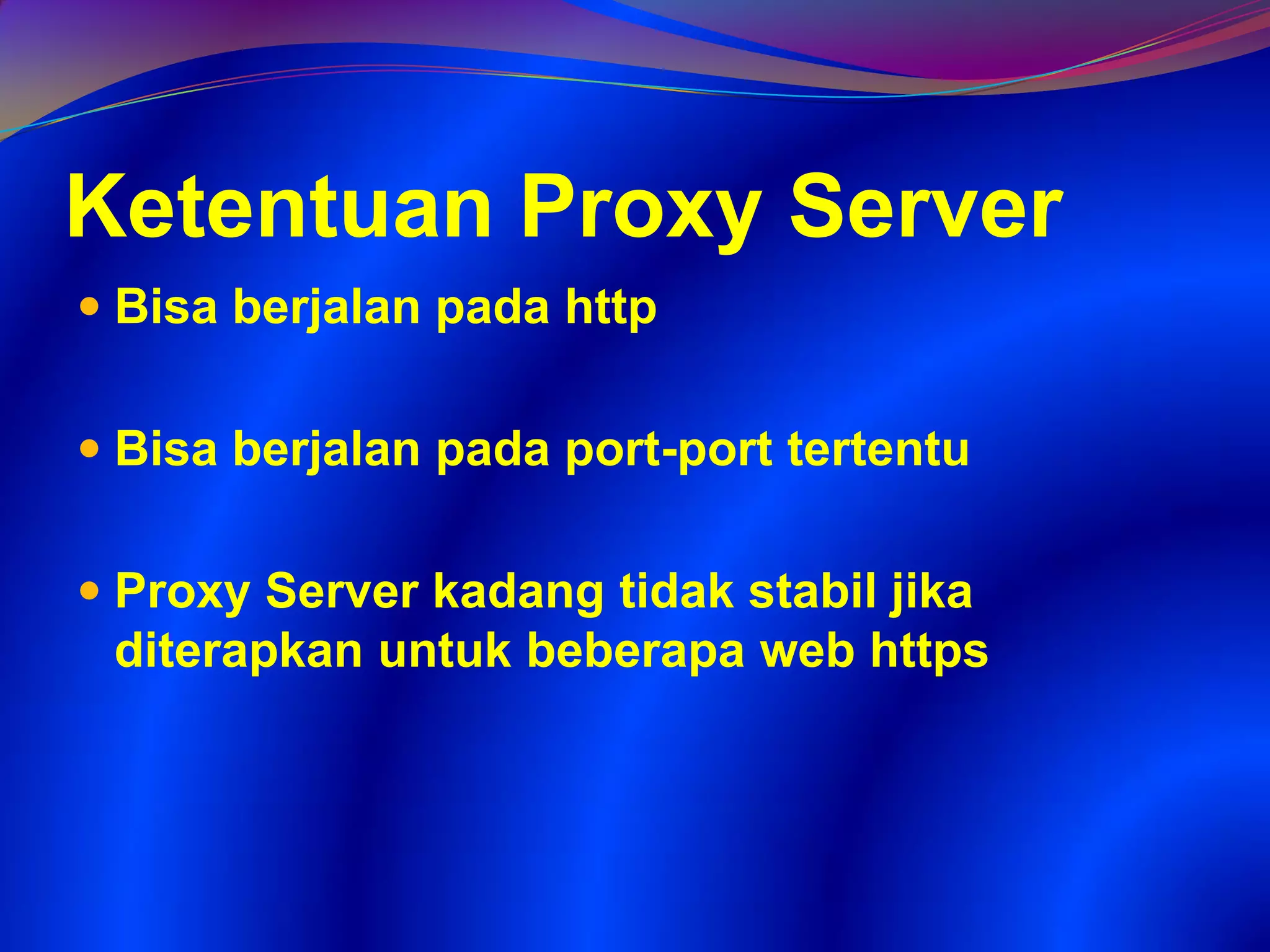Ketentuan Proxy Server
 Bisa berjalan pada http
 Bisa berjalan pada port-port tertentu
 Proxy Server kadang tidak stabil jika
diterapkan untuk beberapa web https
 