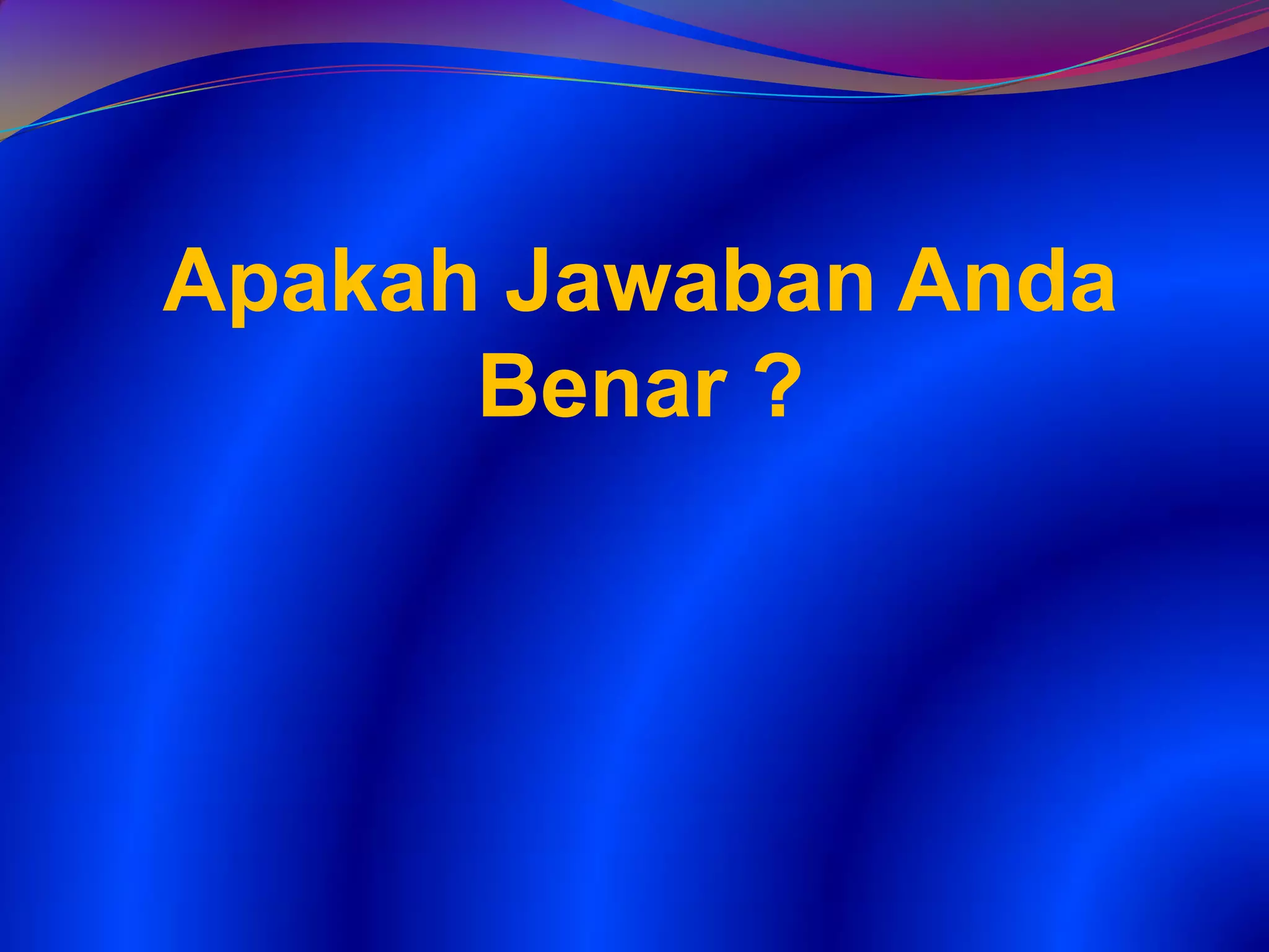 Apakah Jawaban Anda
Benar ?
 