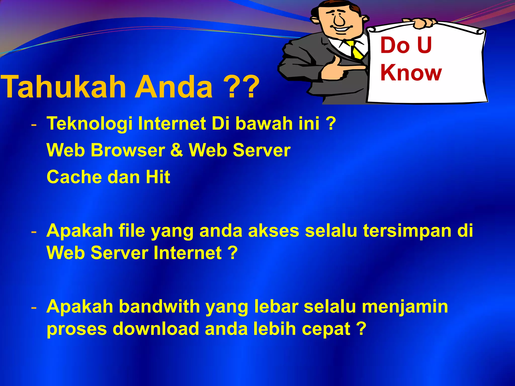 Tahukah Anda ??
- Teknologi Internet Di bawah ini ?
Web Browser & Web Server
Cache dan Hit
- Apakah file yang anda akses selalu tersimpan di
Web Server Internet ?
- Apakah bandwith yang lebar selalu menjamin
proses download anda lebih cepat ?
Do U
Know
 
