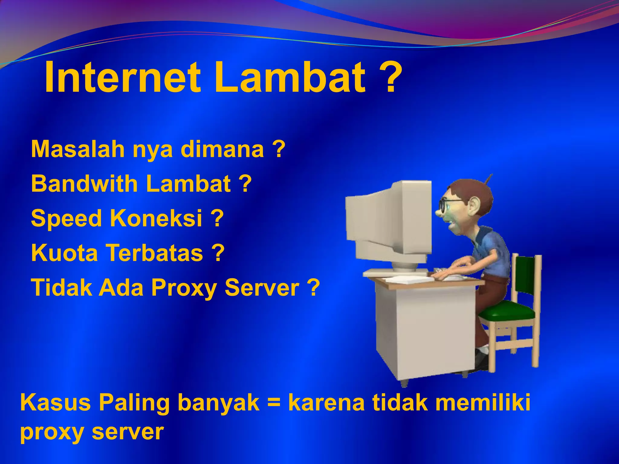 Kasus Paling banyak = karena tidak memiliki
proxy server
Masalah nya dimana ?
Bandwith Lambat ?
Speed Koneksi ?
Kuota Terbatas ?
Tidak Ada Proxy Server ?
Internet Lambat ?
 