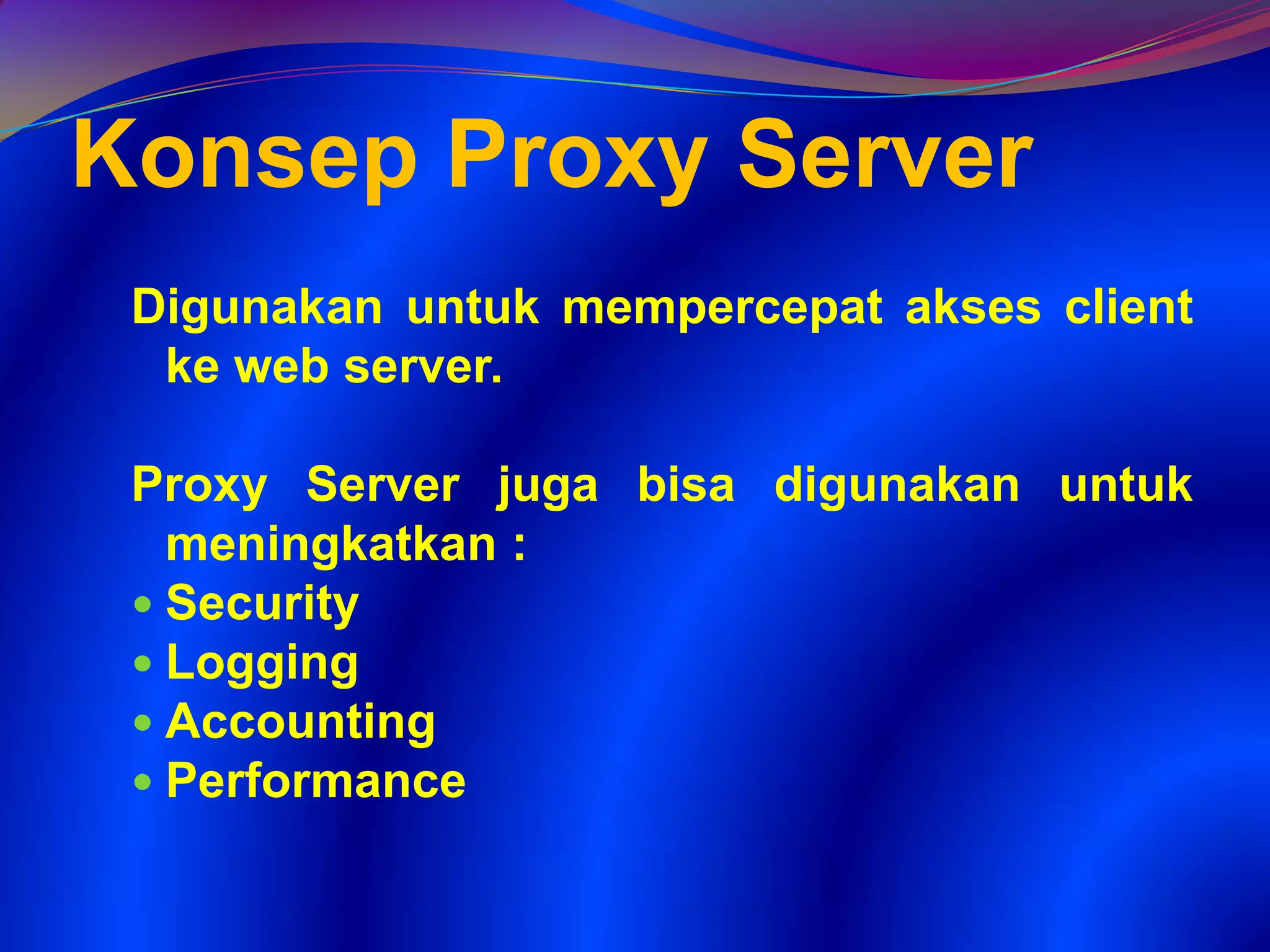 Konsep Proxy Server
Digunakan untuk mempercepat akses client
ke web server.
Proxy Server juga bisa digunakan untuk
meningkatkan :
 Security
 Logging
 Accounting
 Performance
 