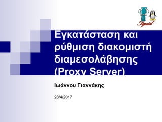 Εγκατάσταση και
ρύθμιση διακομιστή
διαμεσολάβησης
(Proxy Server)
Ιωάννου Γιαννάκης
28/4/2017
 