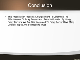 Conclusion
• This Presentation Presents An Experiment To Determine The
Effectiveness Of Proxy Servers And Security Provided By Using
Proxy Servers. We Are Also Interested To Proxy Server Have Many
Different Types And Still Require Trust
 