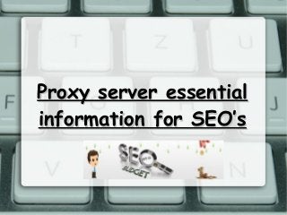 Proxy server essentialProxy server essential
information for SEO’sinformation for SEO’s
 