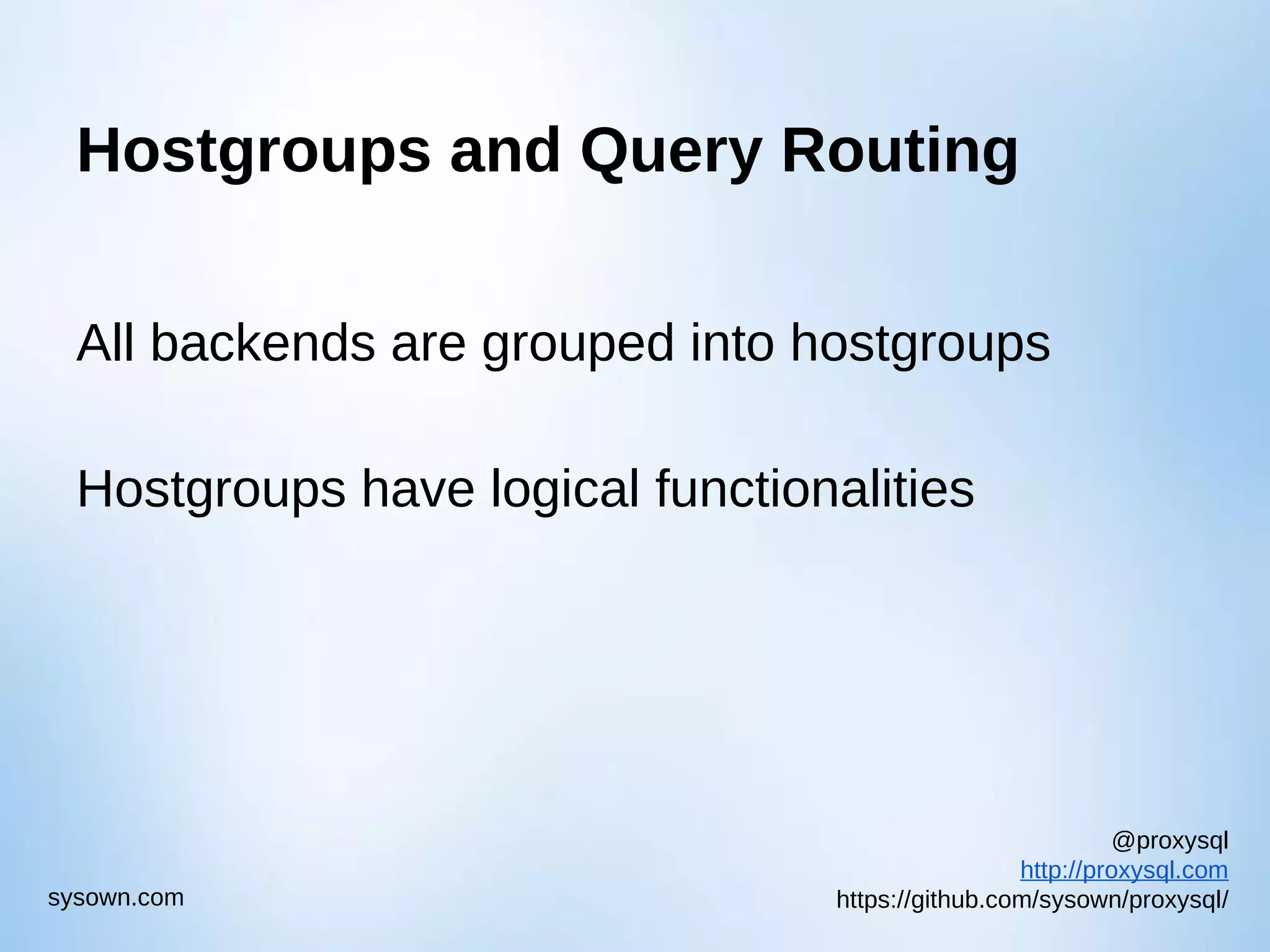 @proxysql http://proxysql.com https://github.com/sysown/proxysql/sysown.com Hostgroups and Query Routing All backends are grouped into hostgroups Hostgroups have logical functionalities 