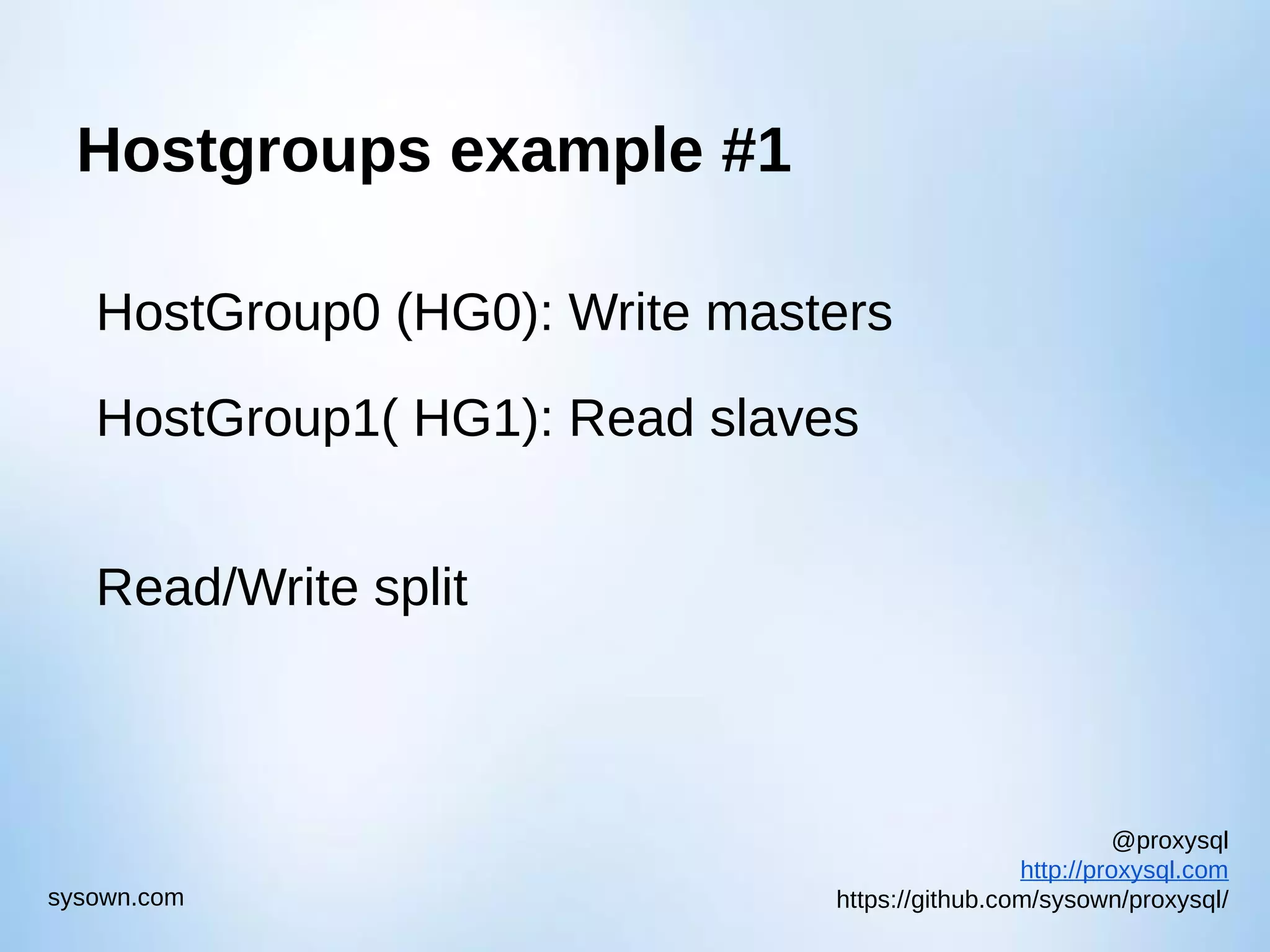 @proxysql http://proxysql.com https://github.com/sysown/proxysql/sysown.com Hostgroups example #1 HostGroup0 (HG0): Write masters HostGroup1( HG1): Read slaves Read/Write split 