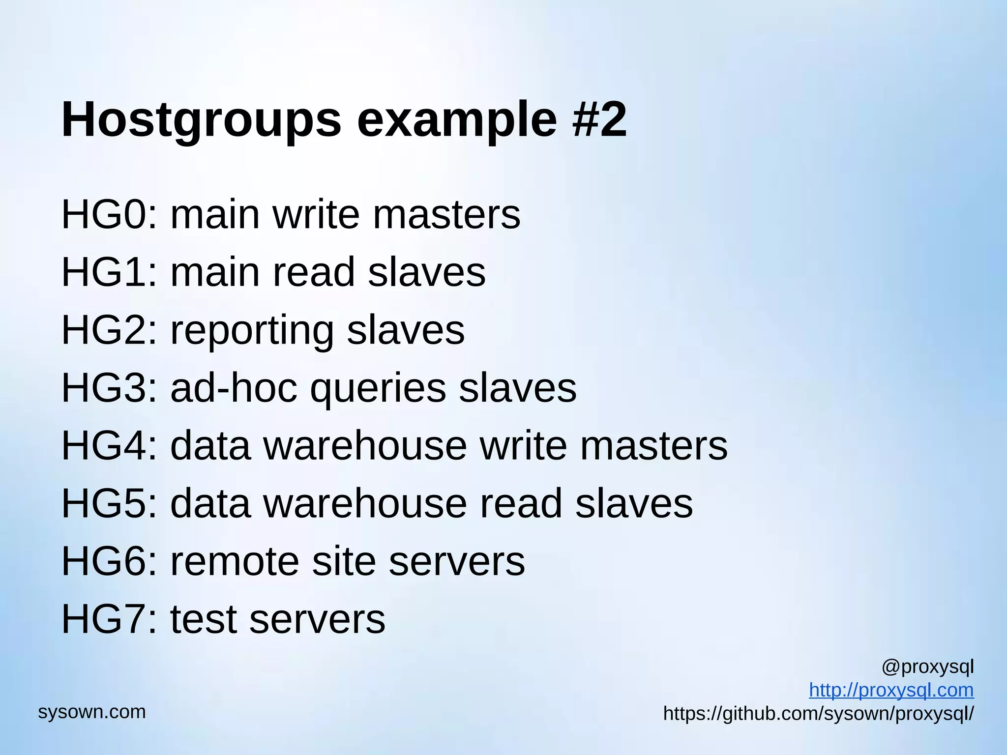 @proxysql http://proxysql.com https://github.com/sysown/proxysql/sysown.com Hostgroups example #2 HG0: main write masters HG1: main read slaves HG2: reporting slaves HG3: ad-hoc queries slaves HG4: data warehouse write masters HG5: data warehouse read slaves HG6: remote site servers HG7: test servers 