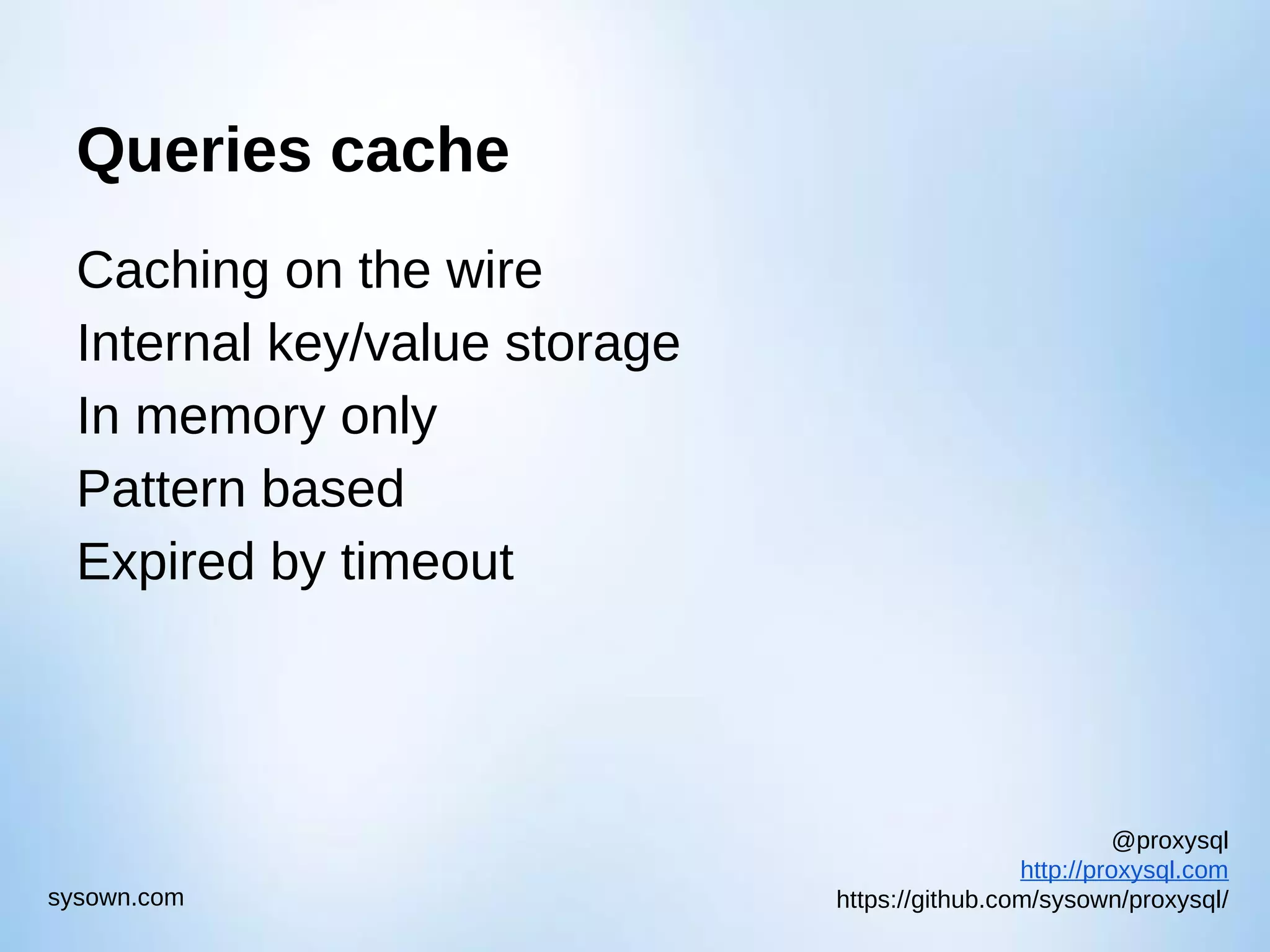 @proxysql http://proxysql.com https://github.com/sysown/proxysql/sysown.com Queries cache Caching on the wire Internal key/value storage In memory only Pattern based Expired by timeout 