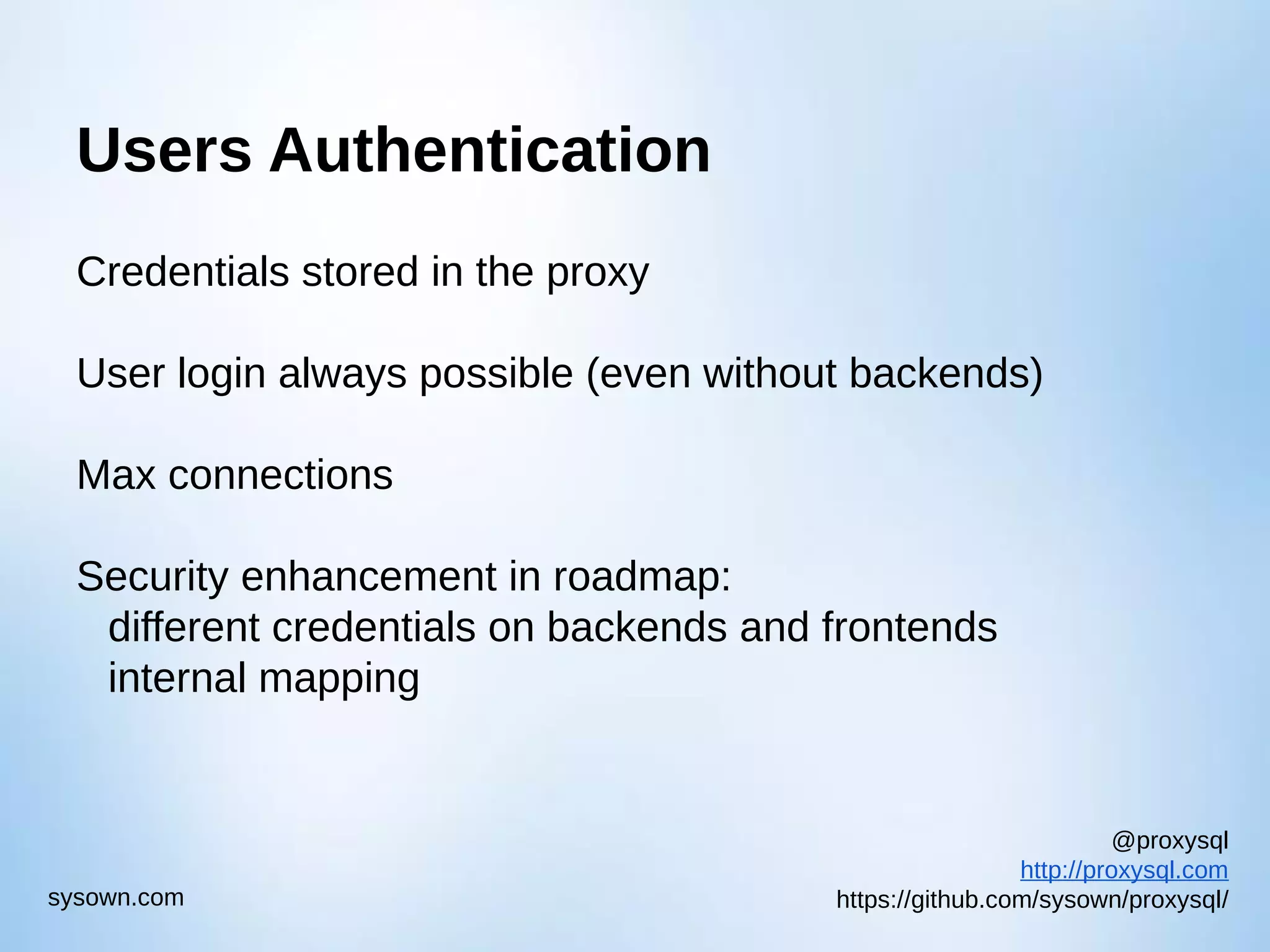 @proxysql http://proxysql.com https://github.com/sysown/proxysql/sysown.com Users Authentication Credentials stored in the proxy User login always possible (even without backends) Max connections Security enhancement in roadmap: different credentials on backends and frontends internal mapping 