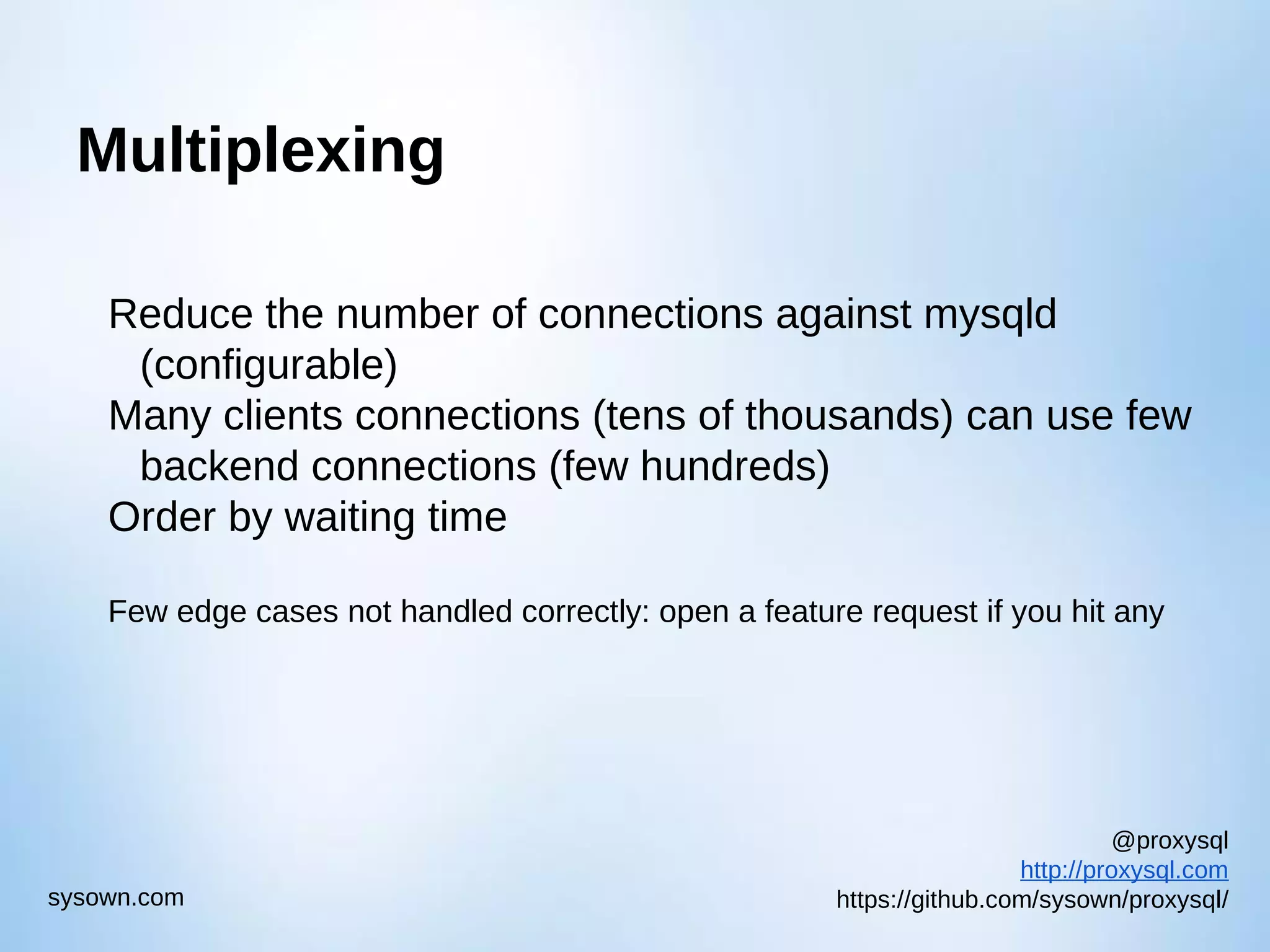 @proxysql http://proxysql.com https://github.com/sysown/proxysql/sysown.com Multiplexing Reduce the number of connections against mysqld (configurable) Many clients connections (tens of thousands) can use few backend connections (few hundreds) Order by waiting time Few edge cases not handled correctly: open a feature request if you hit any 