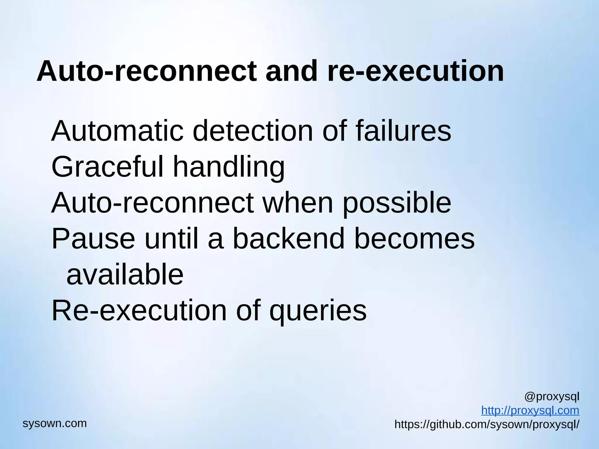 @proxysql http://proxysql.com https://github.com/sysown/proxysql/sysown.com Auto-reconnect and re-execution Automatic detection of failures Graceful handling Auto-reconnect when possible Pause until a backend becomes available Re-execution of queries 