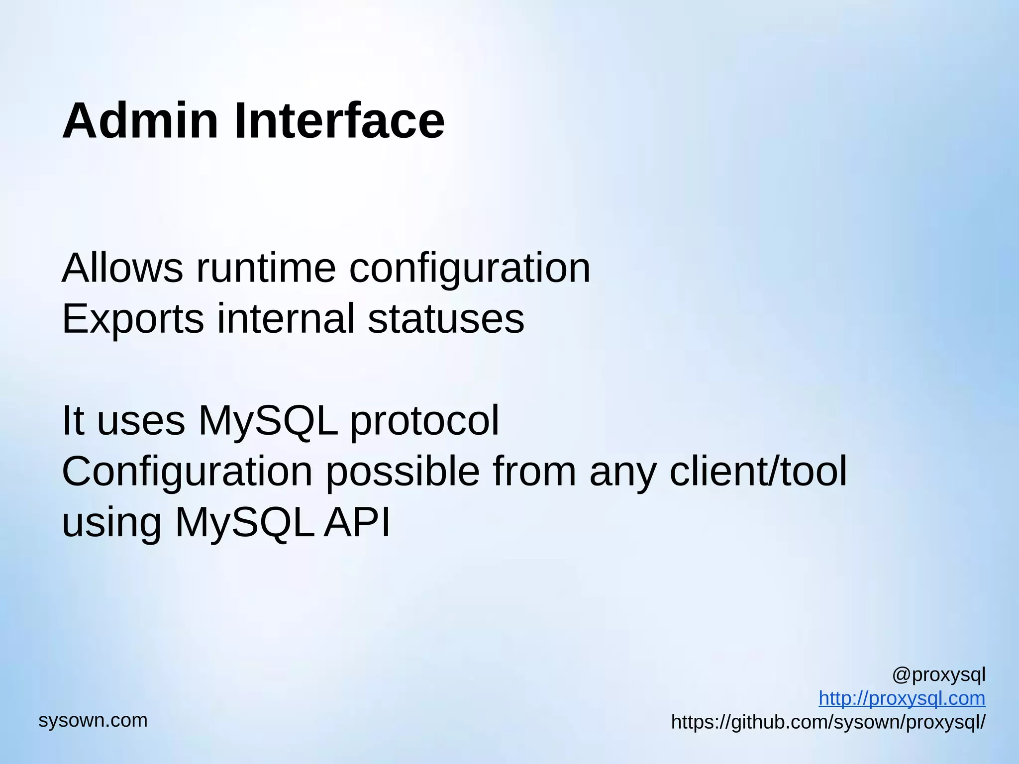 @proxysql http://proxysql.com https://github.com/sysown/proxysql/sysown.com Admin Interface Allows runtime configuration Exports internal statuses It uses MySQL protocol Configuration possible from any client/tool using MySQL API 