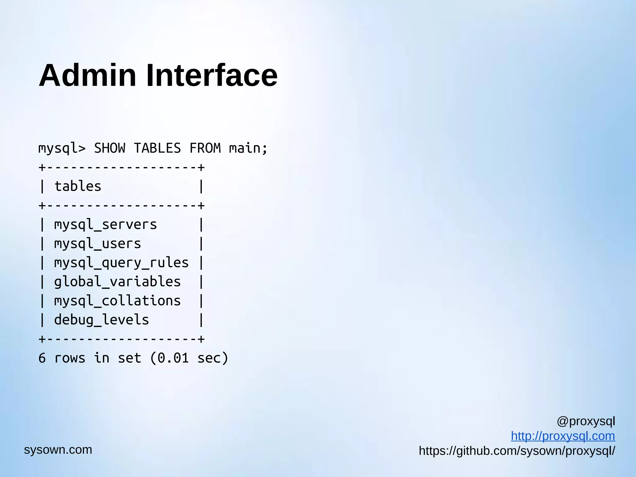 @proxysql http://proxysql.com https://github.com/sysown/proxysql/sysown.com Admin Interface mysql> SHOW TABLES FROM main; +-------------------+ | tables | +-------------------+ | mysql_servers | | mysql_users | | mysql_query_rules | | global_variables | | mysql_collations | | debug_levels | +-------------------+ 6 rows in set (0.01 sec) 