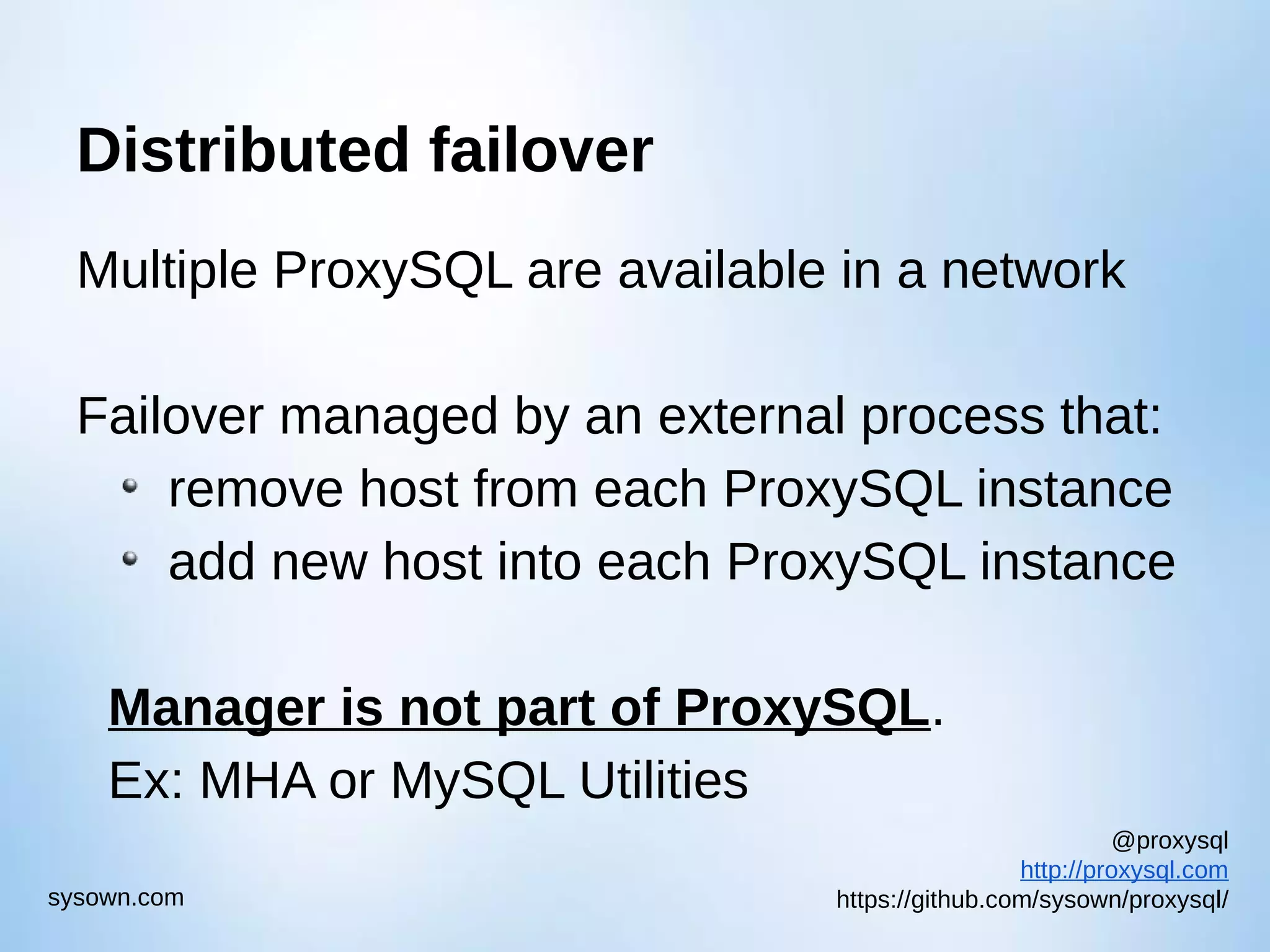 @proxysql http://proxysql.com https://github.com/sysown/proxysql/sysown.com Distributed failover Multiple ProxySQL are available in a network Failover managed by an external process that: remove host from each ProxySQL instance add new host into each ProxySQL instance Manager is not part of ProxySQL. Ex: MHA or MySQL Utilities 