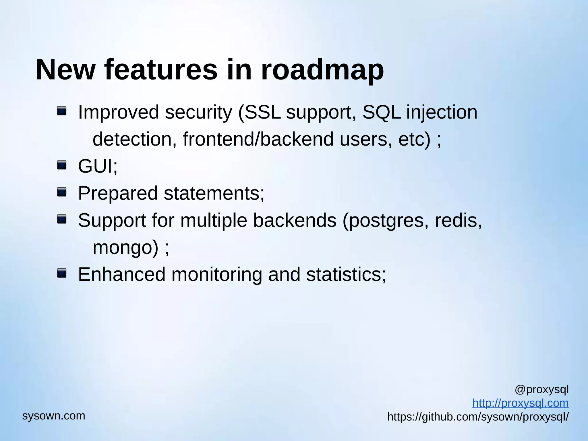 @proxysql http://proxysql.com https://github.com/sysown/proxysql/sysown.com New features in roadmap Improved security (SSL support, SQL injection detection, frontend/backend users, etc) ; GUI; Prepared statements; Support for multiple backends (postgres, redis, mongo) ; Enhanced monitoring and statistics; 