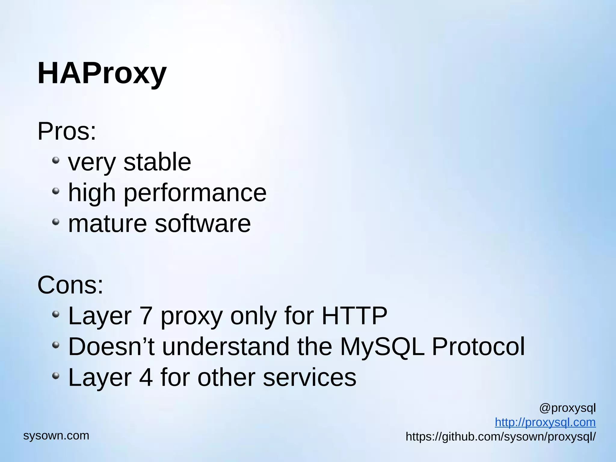 @proxysql http://proxysql.com https://github.com/sysown/proxysql/sysown.com HAProxy Pros: very stable high performance mature software Cons: Layer 7 proxy only for HTTP Doesn’t understand the MySQL Protocol Layer 4 for other services 