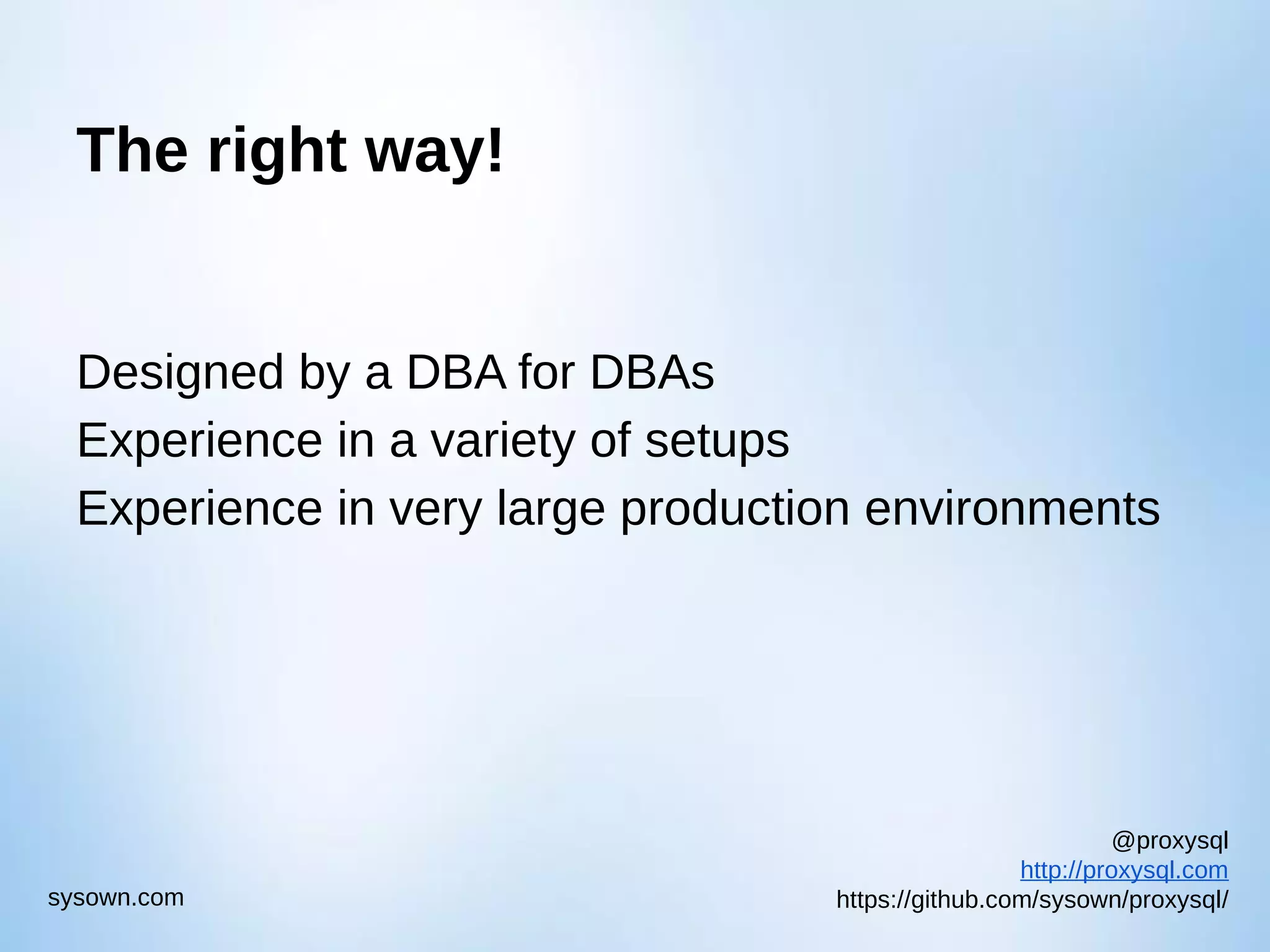 @proxysql http://proxysql.com https://github.com/sysown/proxysql/sysown.com The right way! Designed by a DBA for DBAs Experience in a variety of setups Experience in very large production environments 